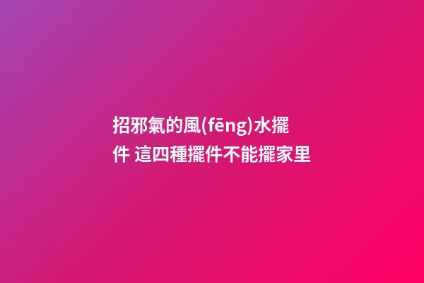 招邪氣的風(fēng)水擺件 這四種擺件不能擺家里